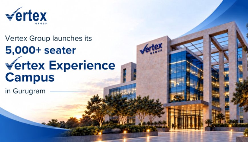 Vertex Group Inaugurates 5,000+ Seater Experience Campus in Gurugram, Accelerating Its India Expansion Drive
